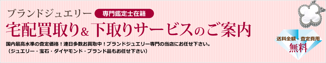 ブランドジュエリー 専門鑑定士在籍 宅配買取り＆下取りサービスのご案内 国内最高水準の査定価格！連日多数お買取中！ブランドジュエリー専門の当店にお任せ下さい。
