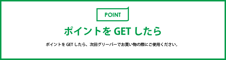 ポイントをGETしたら、次回グリーバーでお買い物の際にご使用ください。