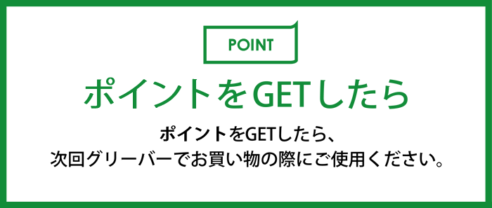 ポイントをGETしたら、次回グリーバーでお買い物の際にご使用ください。
